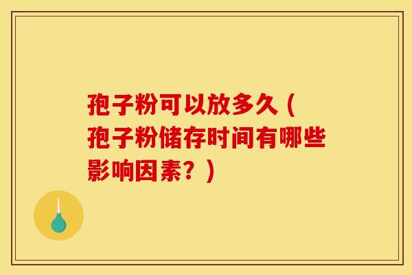 孢子粉可以放多久 (孢子粉储存时间有哪些影响因素?)