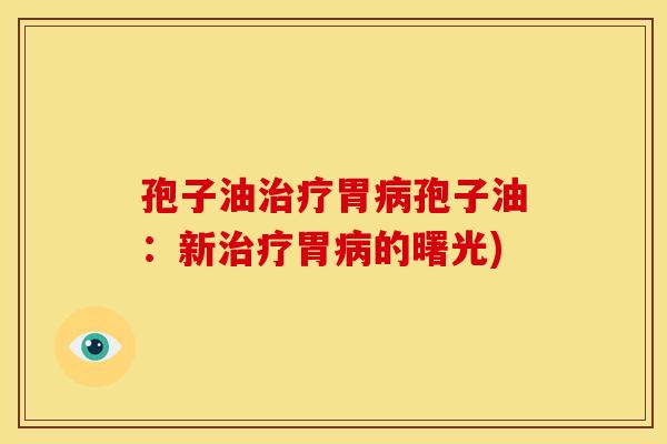 孢子油治疗胃病孢子油：新治疗胃病的曙光)