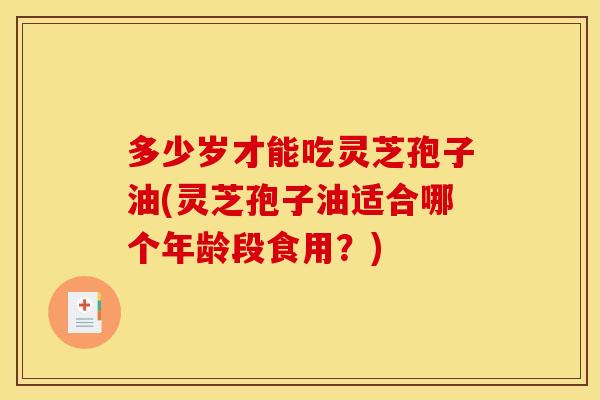 多少岁才能吃灵芝孢子油(灵芝孢子油适合哪个年龄段食用？)