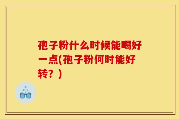 孢子粉什么时候能喝好一点(孢子粉何时能好转?)