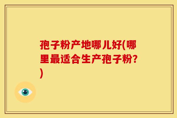 孢子粉产地哪儿好(哪里最适合生产孢子粉?)