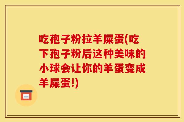 吃孢子粉拉羊屎蛋(吃下孢子粉后这种美味的小球会让你的羊蛋变成羊屎蛋!)