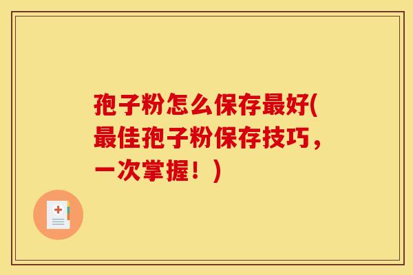 孢子粉怎么保存最好(最佳孢子粉保存技巧,一次掌握!)