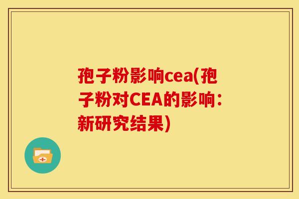 孢子粉影响cea(孢子粉对CEA的影响：新研究结果)