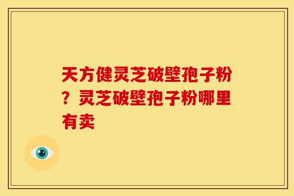 天方健灵芝破壁孢子粉?灵芝破壁孢子粉哪里有卖