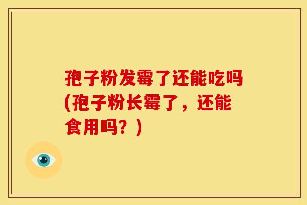 孢子粉发霉了还能吃吗(孢子粉长霉了，还能食用吗？)