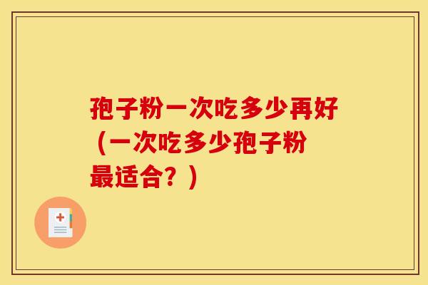 孢子粉一次吃多少再好 (一次吃多少孢子粉最适合?)