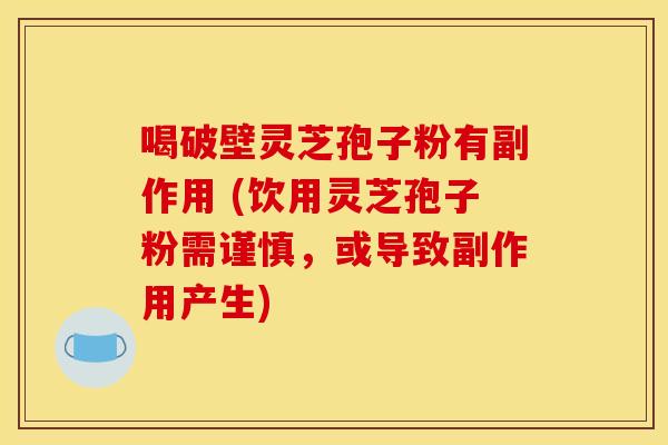 喝破壁灵芝孢子粉有副作用 (饮用灵芝孢子粉需谨慎，或导致副作用产生)
