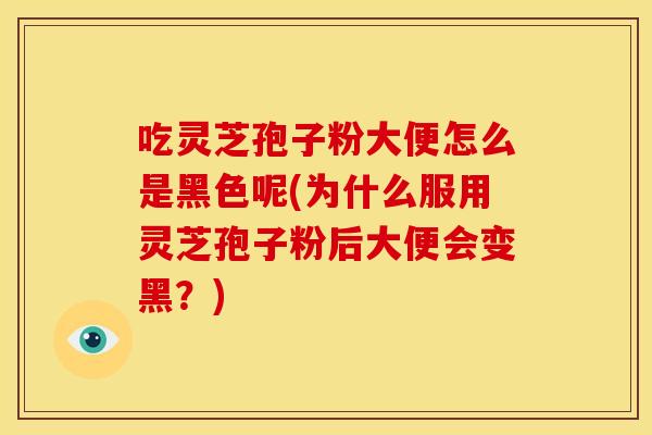 吃灵芝孢子粉大便怎么是黑色呢(为什么服用灵芝孢子粉后大便会变黑?)