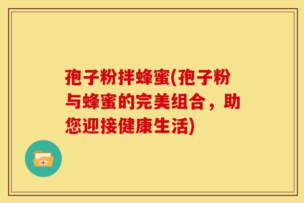孢子粉拌蜂蜜(孢子粉与蜂蜜的完美组合，助您迎接健康生活)