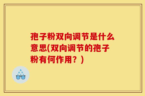 孢子粉双向调节是什么意思(双向调节的孢子粉有何作用?)