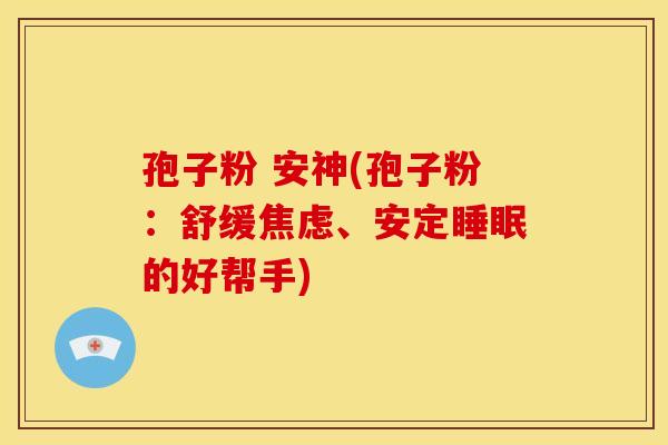 孢子粉 安神(孢子粉:舒缓焦虑、安定睡眠的好帮手)