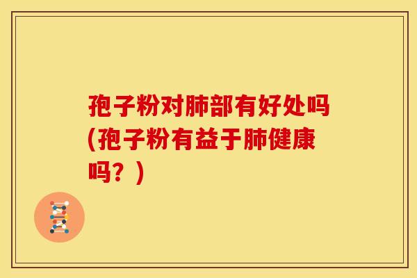 孢子粉对肺部有好处吗(孢子粉有益于肺健康吗?)