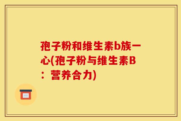 孢子粉和维生素b族一心(孢子粉与维生素B：营养合力)