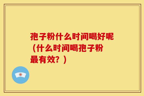 孢子粉什么时间喝好呢 (什么时间喝孢子粉最有效?)