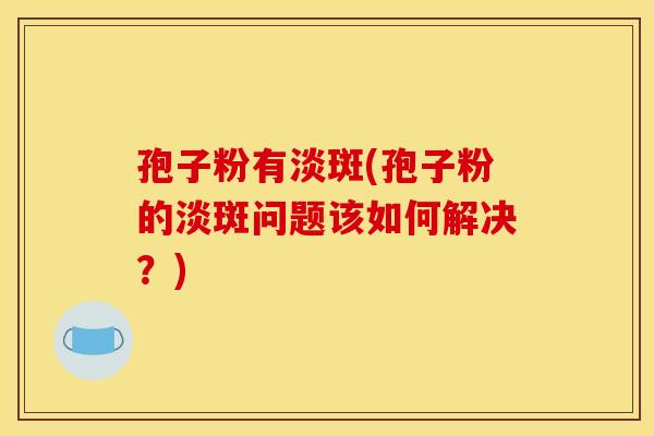 孢子粉有淡斑(孢子粉的淡斑问题该如何解决?)