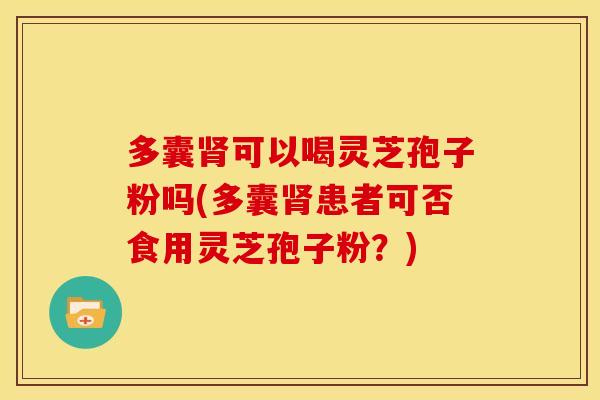 多囊肾可以喝灵芝孢子粉吗(多囊肾患者可否食用灵芝孢子粉？)