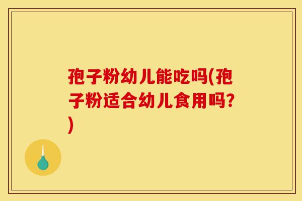 孢子粉幼儿能吃吗(孢子粉适合幼儿食用吗?)