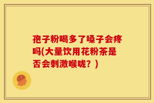 孢子粉喝多了嗓子会疼吗(大量饮用花粉茶是否会刺激喉咙？)