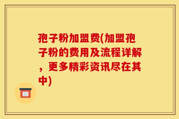 孢子粉加盟费(加盟孢子粉的费用及流程详解,更多精彩资讯尽在其中)