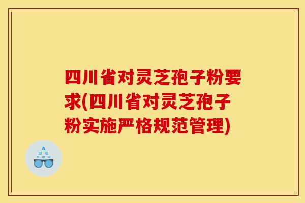 四川省对灵芝孢子粉要求(四川省对灵芝孢子粉实施严格规范管理)