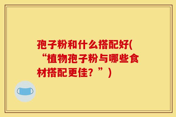 孢子粉和什么搭配好(“植物孢子粉与哪些食材搭配更佳？”)