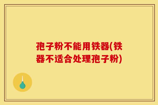 孢子粉不能用铁器(铁器不适合处理孢子粉)