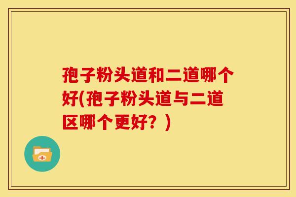 孢子粉头道和二道哪个好(孢子粉头道与二道区哪个更好?)