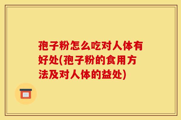孢子粉怎么吃对人体有好处(孢子粉的食用方法及对人体的益处)
