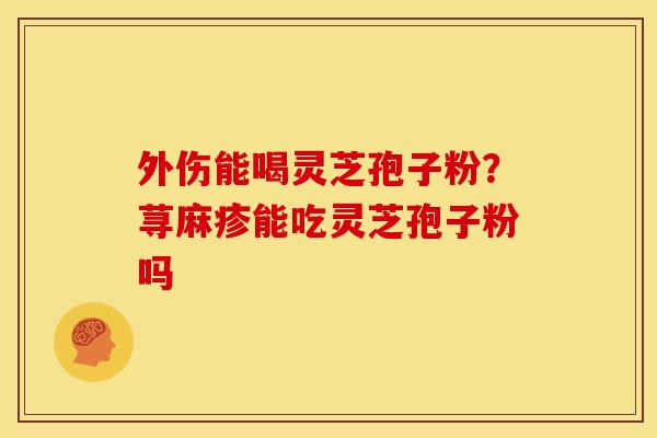 外伤能喝灵芝孢子粉?荨麻疹能吃灵芝孢子粉吗