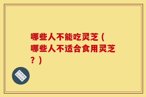 哪些人不能吃灵芝 (哪些人不适合食用灵芝？)