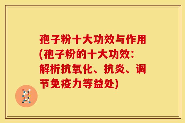孢子粉十大功效与作用(孢子粉的十大功效:解析抗氧化、抗炎、调节免疫力等益处)