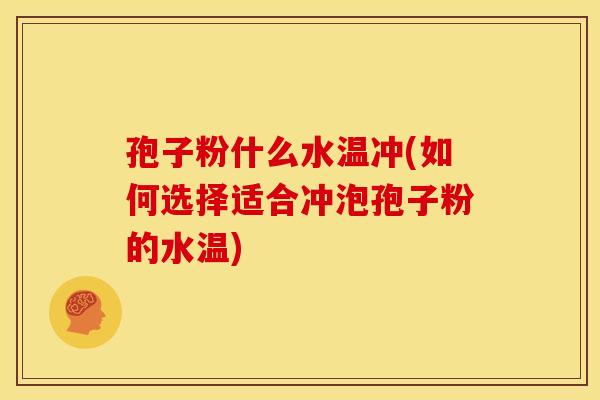 孢子粉什么水温冲(如何选择适合冲泡孢子粉的水温)
