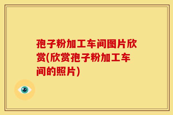 孢子粉加工车间图片欣赏(欣赏孢子粉加工车间的照片)
