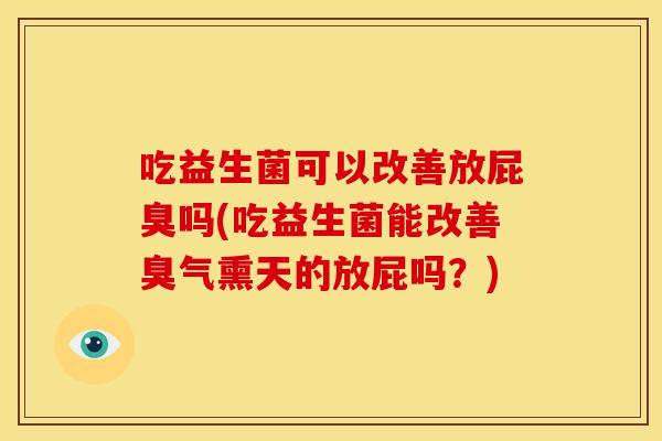 吃益生菌可以改善放屁臭吗(吃益生菌能改善臭气熏天的放屁吗?)