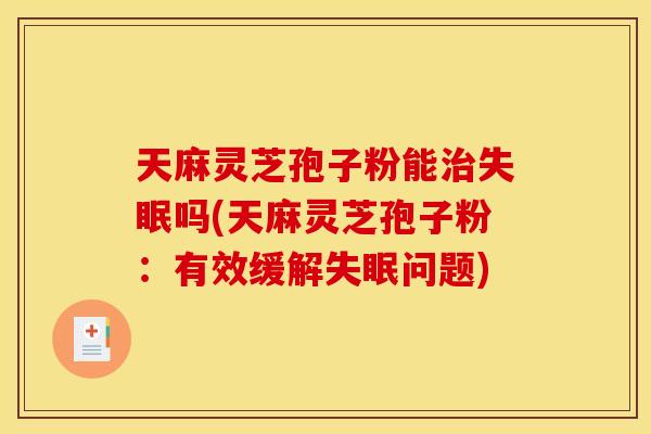 天麻灵芝孢子粉能治失眠吗(天麻灵芝孢子粉:有效缓解失眠问题)
