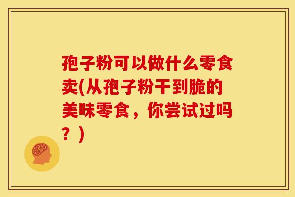 孢子粉可以做什么零食卖(从孢子粉干到脆的美味零食，你尝试过吗？)