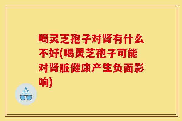 喝灵芝孢子对肾有什么不好(喝灵芝孢子可能对肾脏健康产生负面影响)