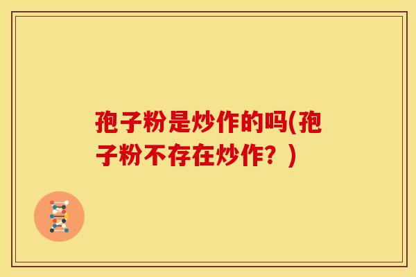 孢子粉是炒作的吗(孢子粉不存在炒作？)