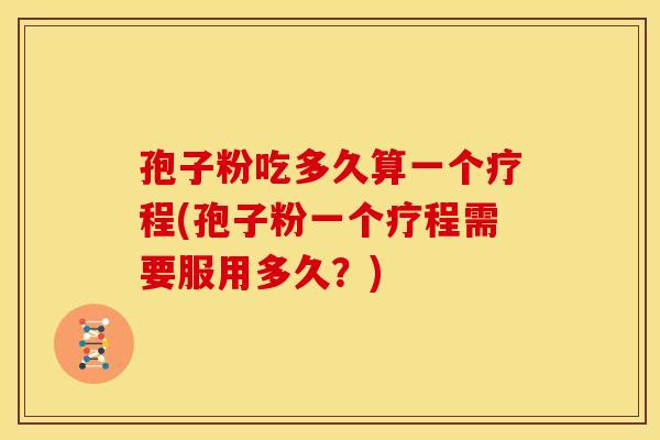 孢子粉吃多久算一个疗程(孢子粉一个疗程需要服用多久？)
