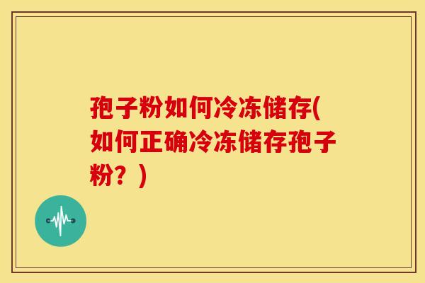 孢子粉如何冷冻储存(如何正确冷冻储存孢子粉？)