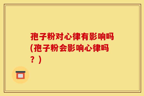 孢子粉对心律有影响吗(孢子粉会影响心律吗?)