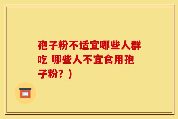 孢子粉不适宜哪些人群吃 哪些人不宜食用孢子粉？)