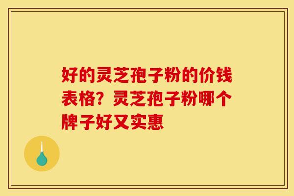 好的灵芝孢子粉的价钱表格?灵芝孢子粉哪个牌子好又实惠