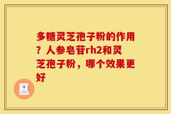 多糖灵芝孢子粉的作用?人参皂苷rh2和灵芝孢子粉,哪个效果更好