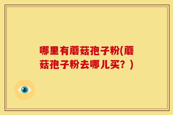 哪里有蘑菇孢子粉(蘑菇孢子粉去哪儿买？)