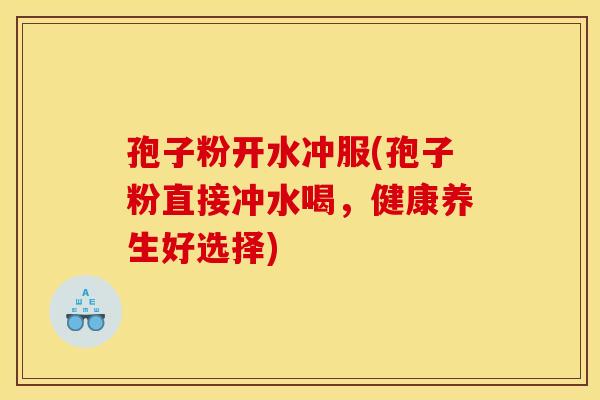 孢子粉开水冲服(孢子粉直接冲水喝,健康养生好选择)