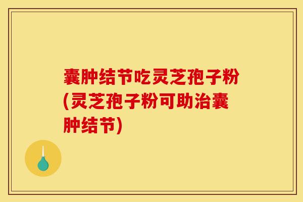 囊肿结节吃灵芝孢子粉(灵芝孢子粉可助治囊肿结节)