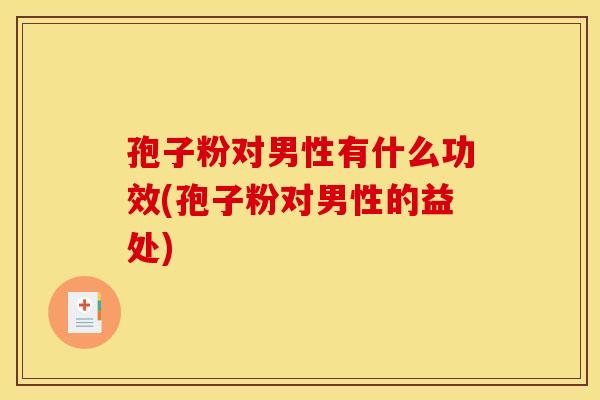 孢子粉对男性有什么功效(孢子粉对男性的益处)