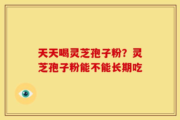 天天喝灵芝孢子粉？灵芝孢子粉能不能长期吃
